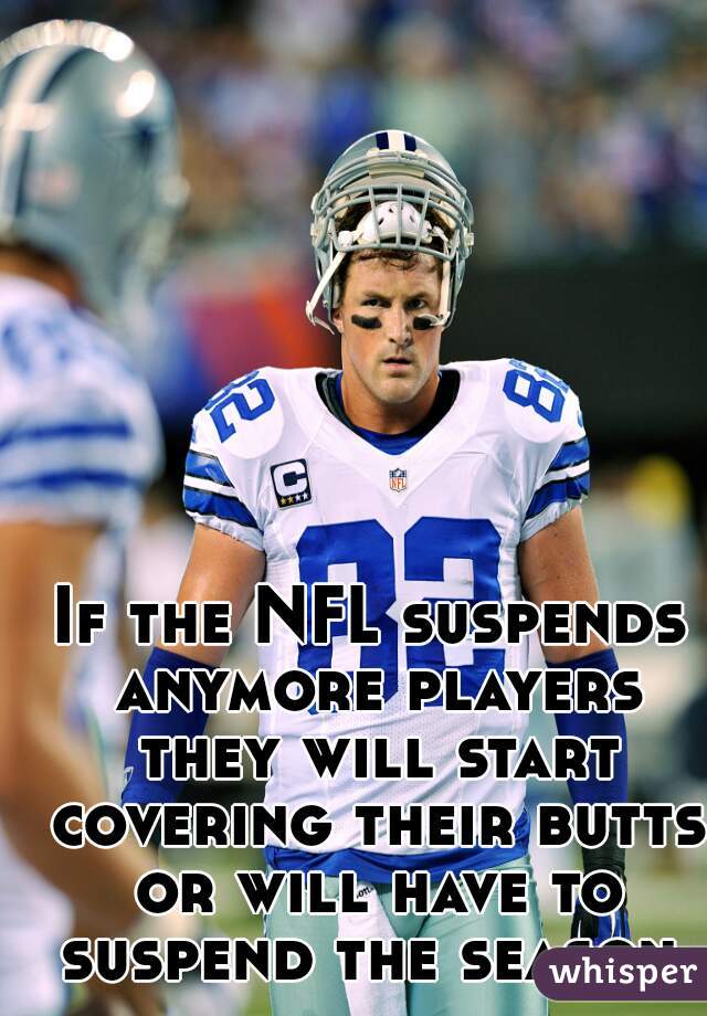 If the NFL suspends anymore players they will start covering their butts or will have to suspend the season.