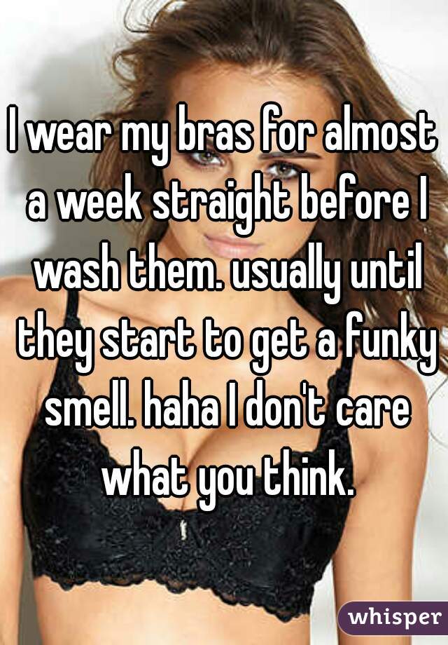 I wear my bras for almost a week straight before I wash them. usually until they start to get a funky smell. haha I don't care what you think.