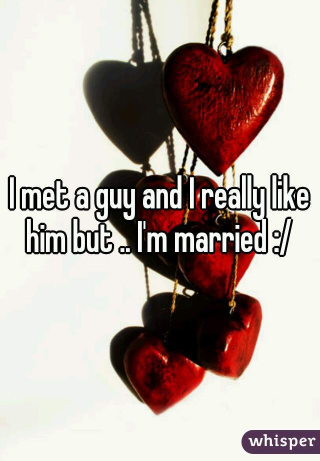 I met a guy and I really like him but .. I'm married :/