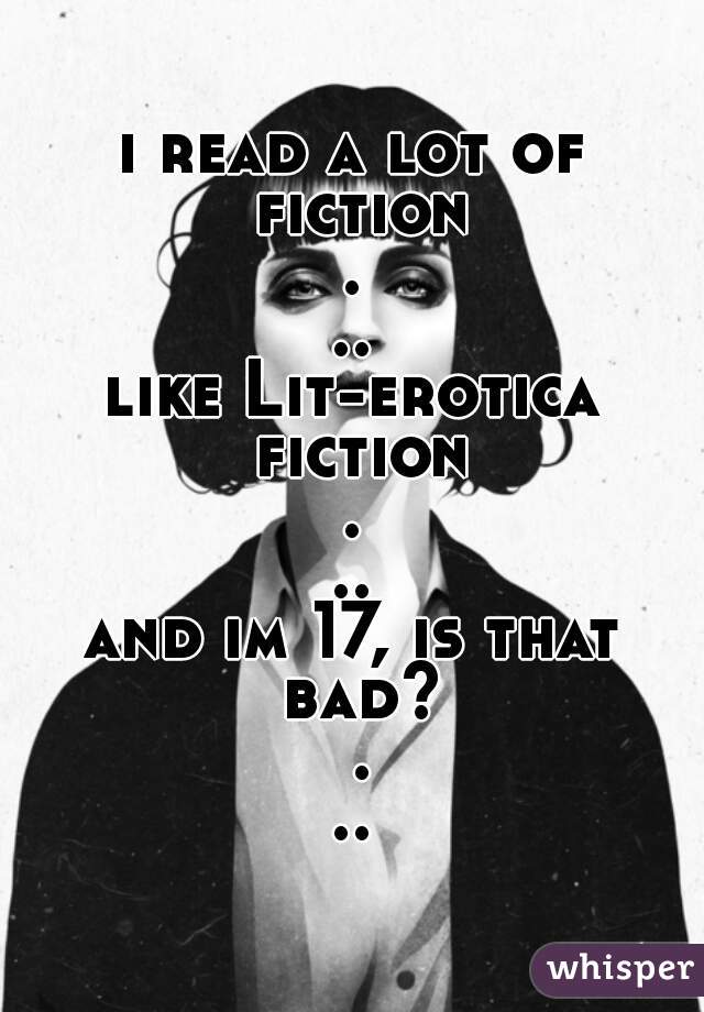 i read a lot of fiction...

like Lit-erotica fiction...

and im 17, is that bad? ...