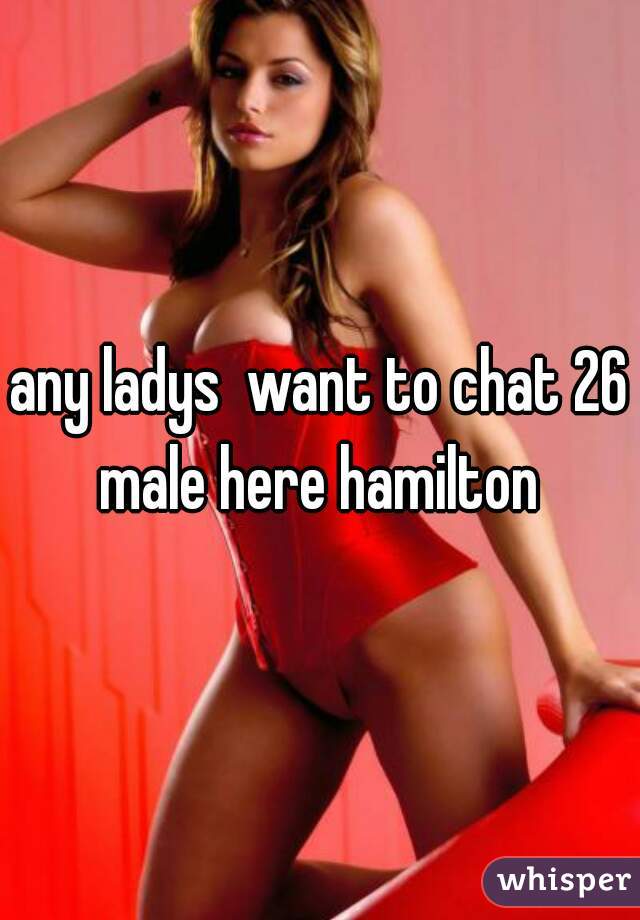 any ladys  want to chat 26 male here hamilton 