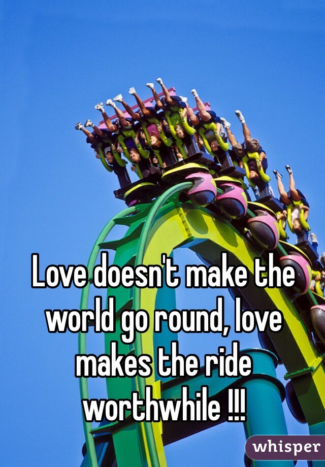 Love doesn't make the world go round, love makes the ride worthwhile !!!