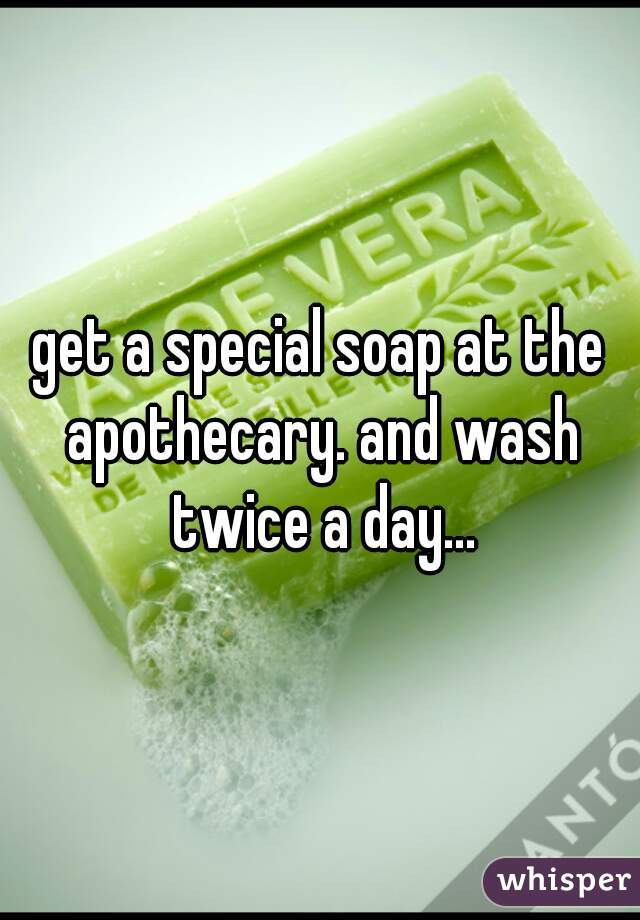get a special soap at the apothecary. and wash twice a day...