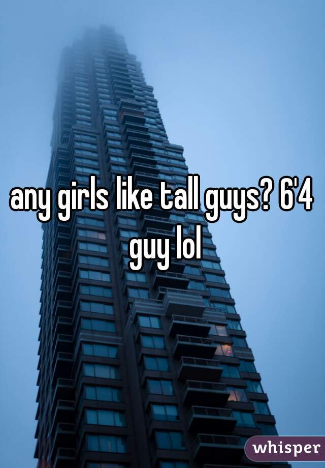 any girls like tall guys? 6'4 guy lol