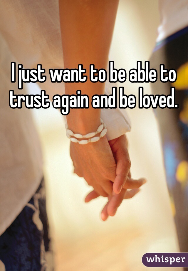 I just want to be able to trust again and be loved.