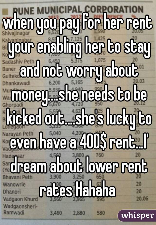 when you pay for her rent your enabling her to stay and not worry about money....she needs to be kicked out....she's lucky to even have a 400$ rent...I' dream about lower rent rates Hahaha 