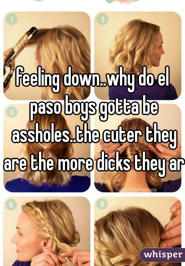 feeling down..why do el paso boys gotta be assholes..the cuter they are the more dicks they are