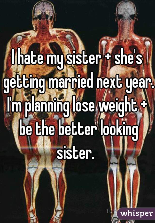 I hate my sister + she's getting married next year.
I'm planning lose weight + be the better looking sister.  