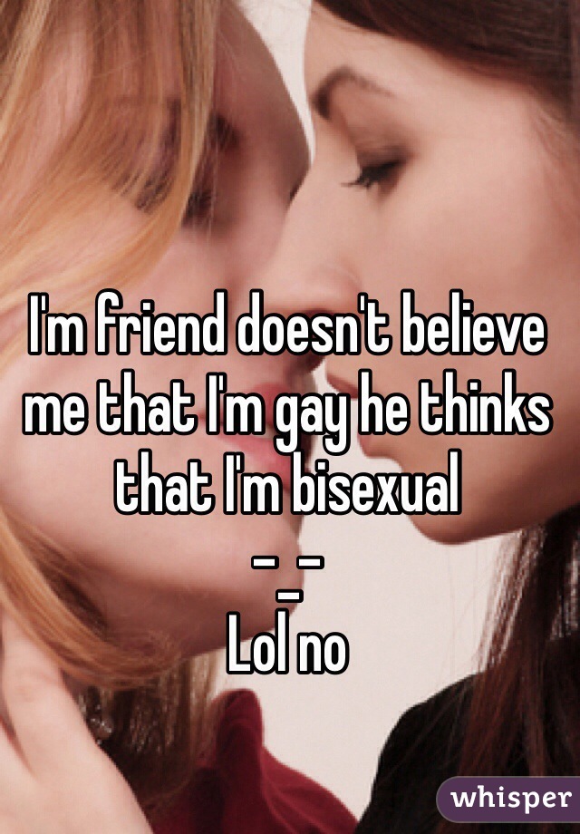I'm friend doesn't believe me that I'm gay he thinks that I'm bisexual 
-_-
Lol no  