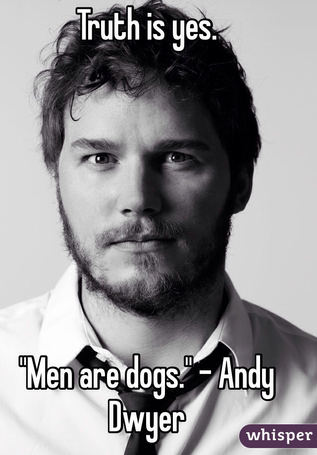 Truth is yes.







"Men are dogs." - Andy Dwyer