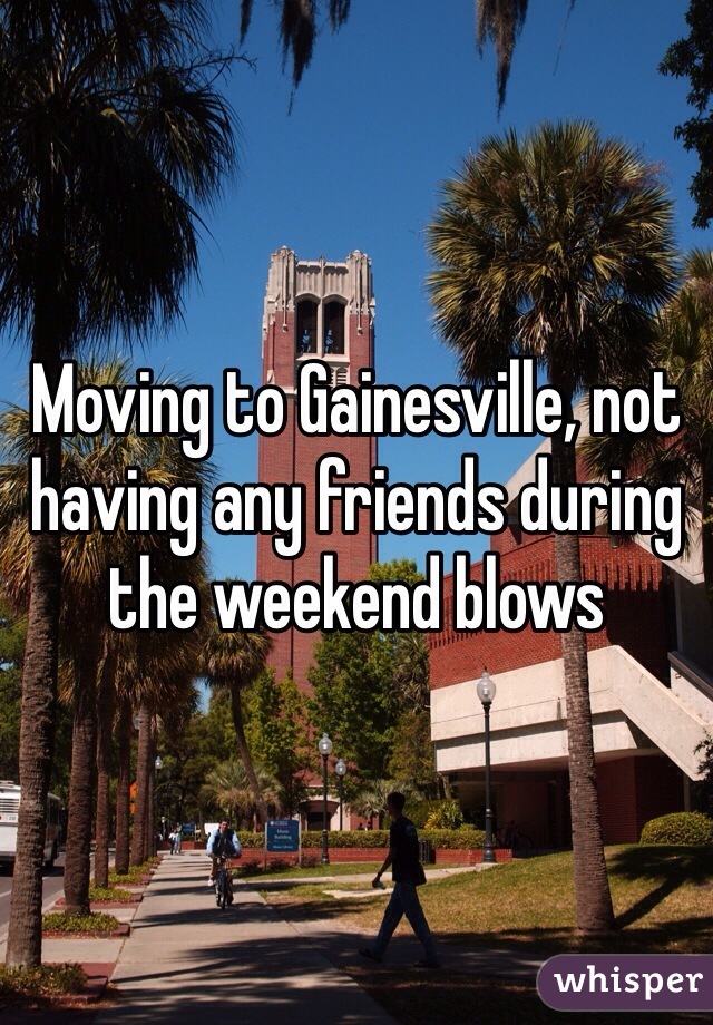 Moving to Gainesville, not having any friends during the weekend blows 