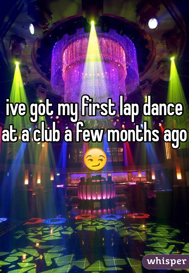 ive got my first lap dance at a club a few months ago 😏