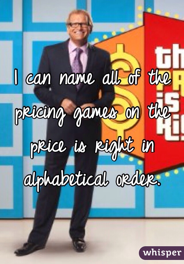 I can name all of the pricing games on the price is right in alphabetical order.