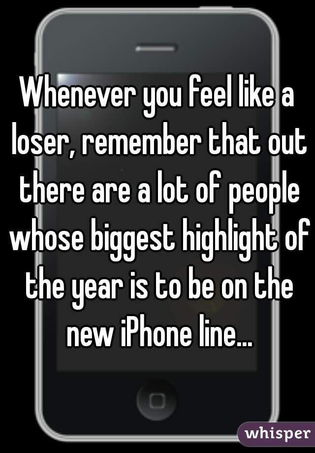 Whenever you feel like a loser, remember that out there are a lot of people whose biggest highlight of the year is to be on the new iPhone line...