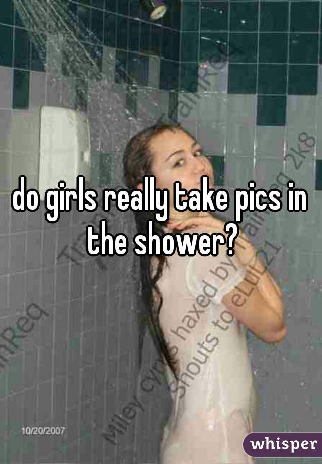 do girls really take pics in the shower?