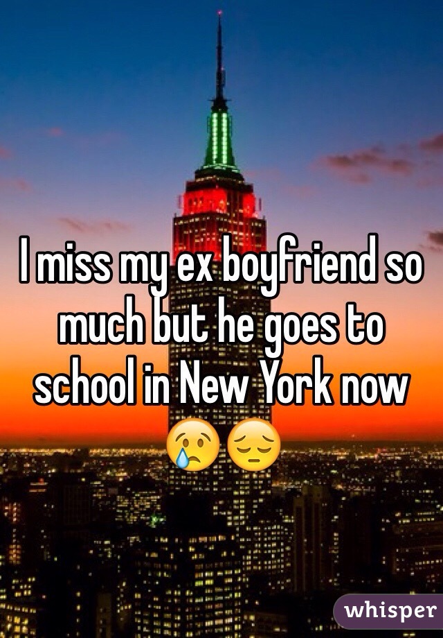 I miss my ex boyfriend so much but he goes to school in New York now 😢😔