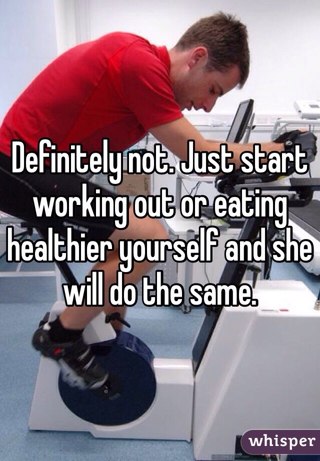 Definitely not. Just start working out or eating healthier yourself and she will do the same. 