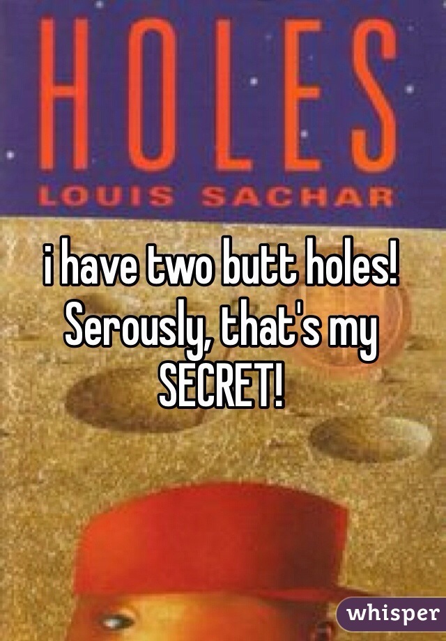 i have two butt holes! Serously, that's my SECRET!
