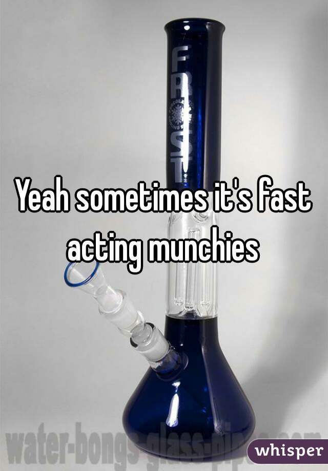 Yeah sometimes it's fast acting munchies 
