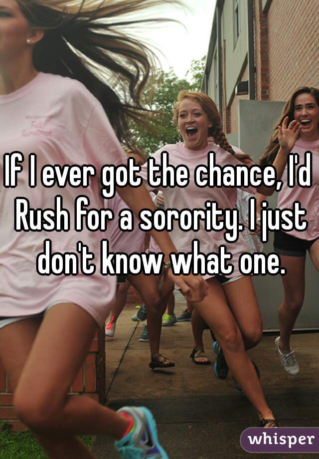 If I ever got the chance, I'd Rush for a sorority. I just don't know what one.