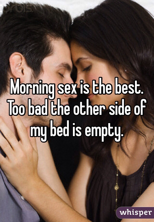 Morning sex is the best. Too bad the other side of my bed is empty.