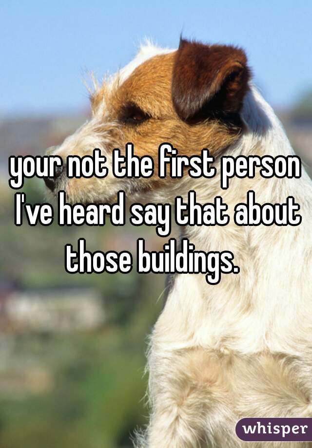 your not the first person I've heard say that about those buildings.  