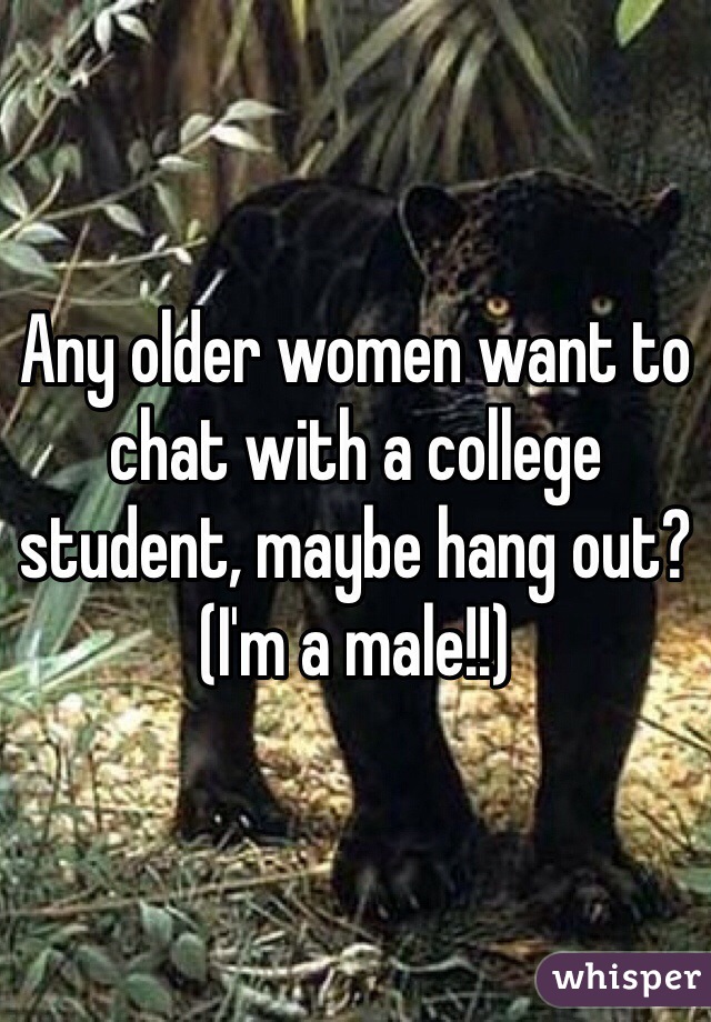 Any older women want to chat with a college student, maybe hang out? (I'm a male!!)