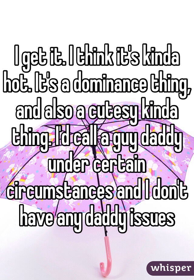 I get it. I think it's kinda hot. It's a dominance thing, and also a cutesy kinda thing. I'd call a guy daddy under certain circumstances and I don't have any daddy issues 