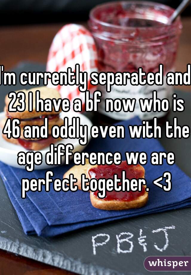 I'm currently separated and 23 I have a bf now who is 46 and oddly even with the age difference we are perfect together. <3

