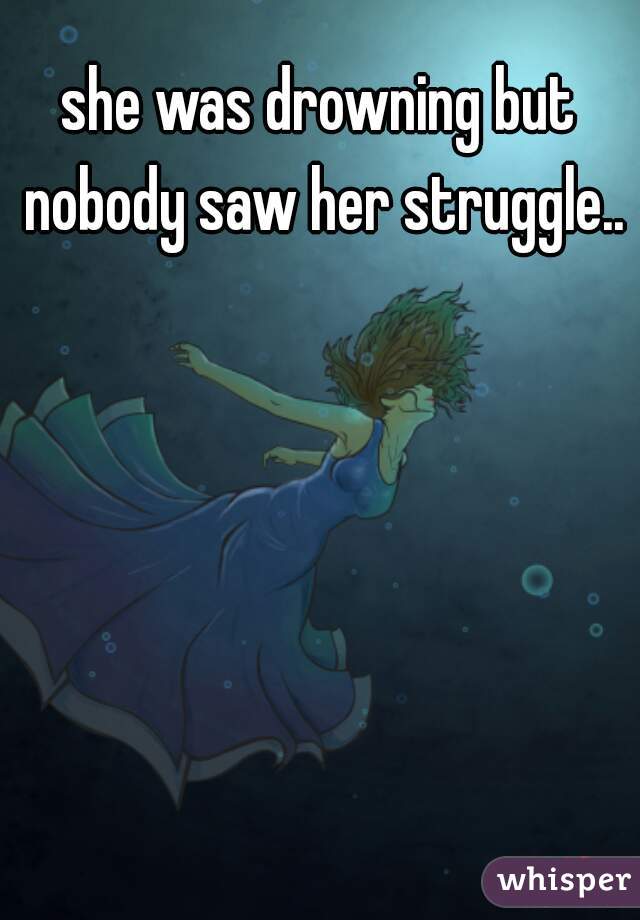 she was drowning but nobody saw her struggle..