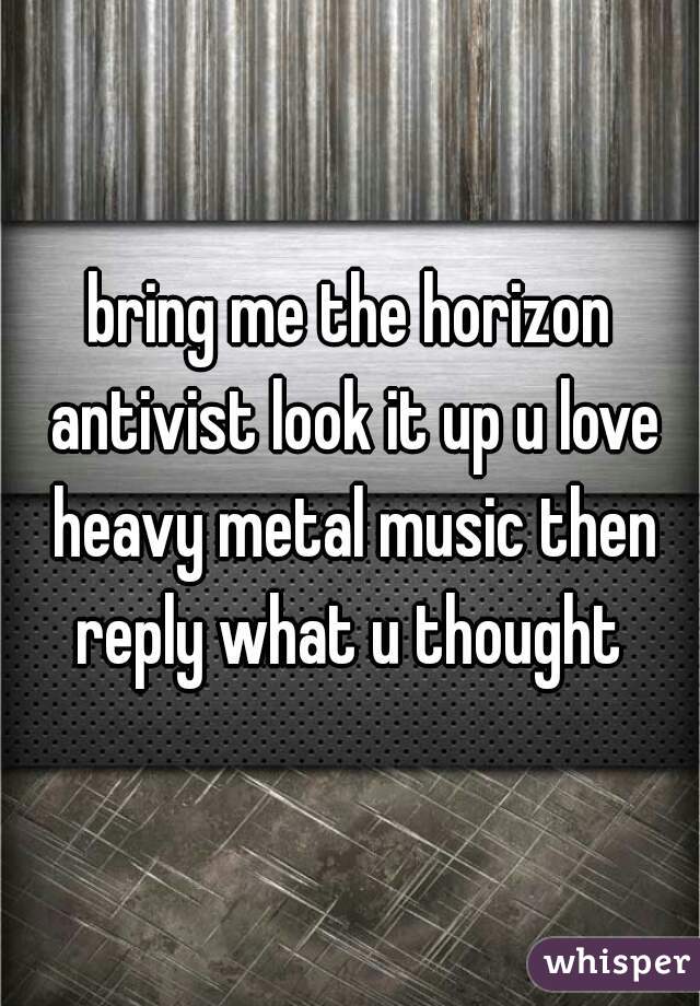 bring me the horizon antivist look it up u love heavy metal music then reply what u thought 
