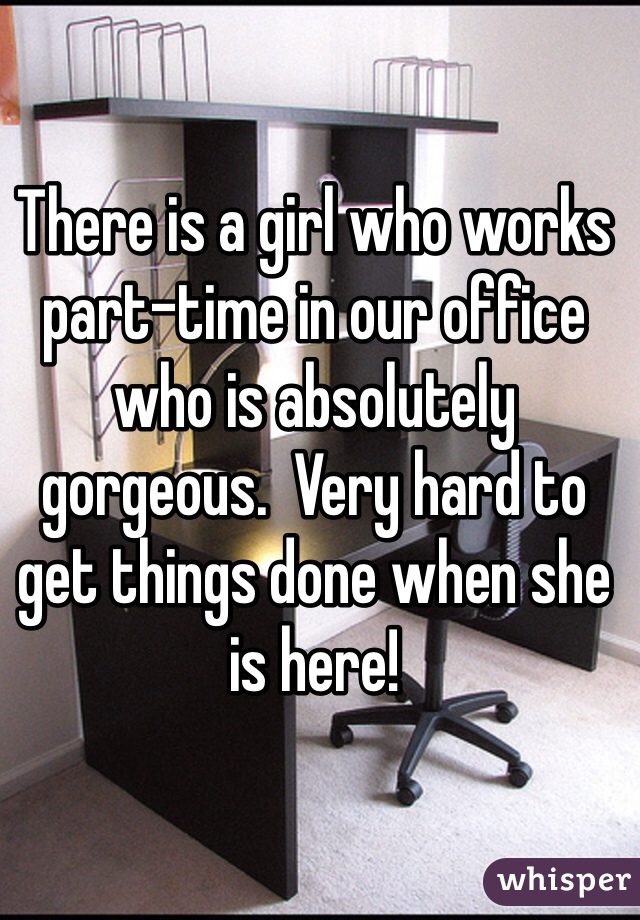 There is a girl who works part-time in our office who is absolutely gorgeous.  Very hard to get things done when she is here! 