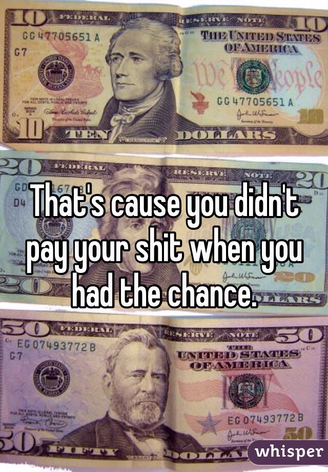 That's cause you didn't pay your shit when you had the chance.