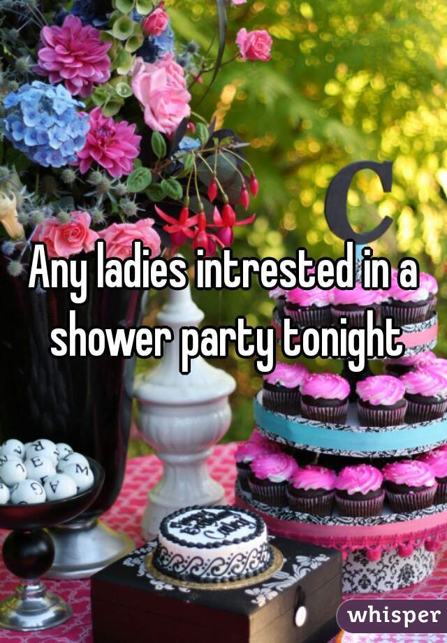 Any ladies intrested in a shower party tonight