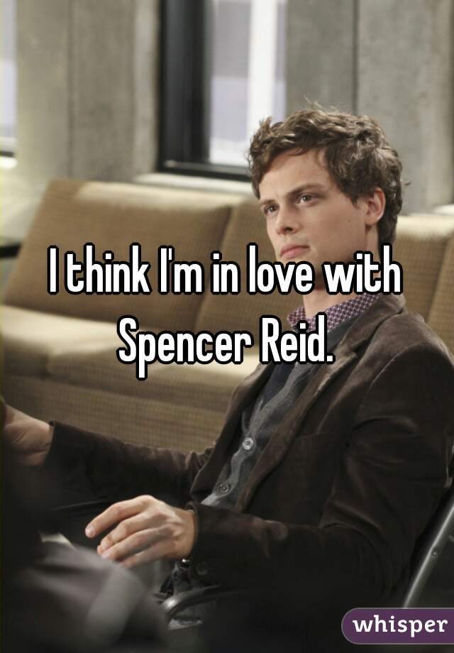 I think I'm in love with Spencer Reid. 