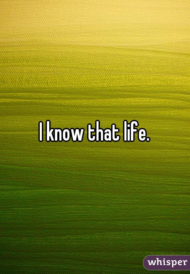 I know that life.