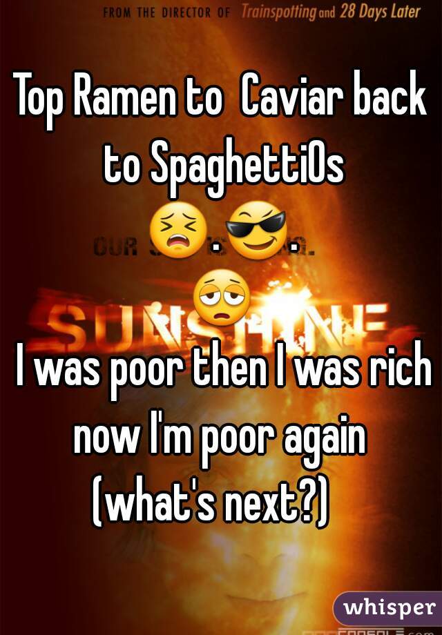 Top Ramen to  Caviar back to SpaghettiOs

😣.😎.😩.


 I was poor then I was rich now I'm poor again 
(what's next?)  