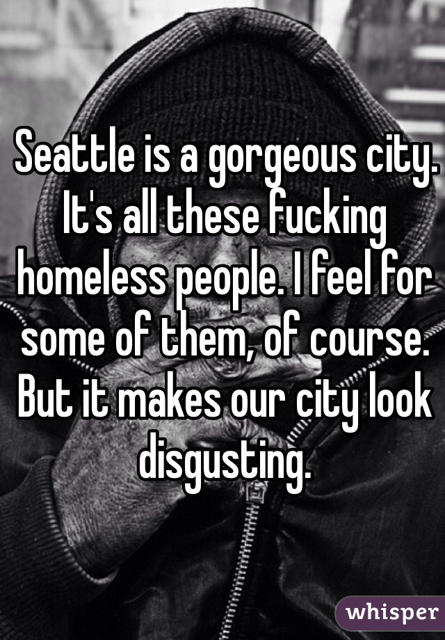  Seattle is a gorgeous city. It's all these fucking homeless people. I feel for some of them, of course. But it makes our city look disgusting.  