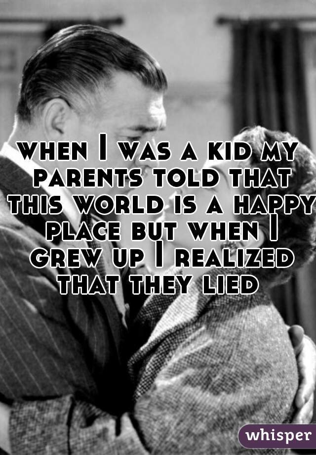 when I was a kid my parents told that this world is a happy place but when I grew up I realized that they lied 