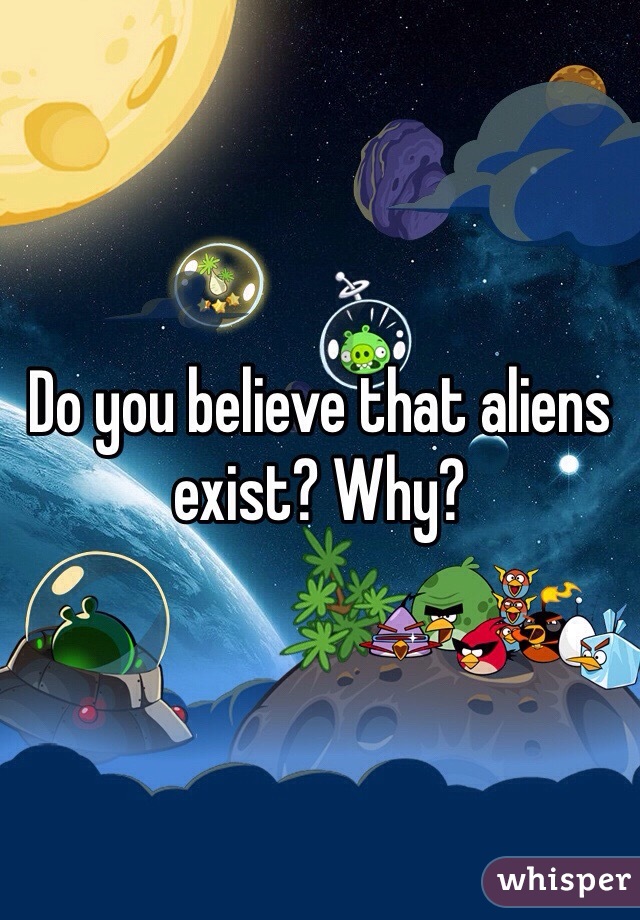 Do you believe that aliens exist? Why? 