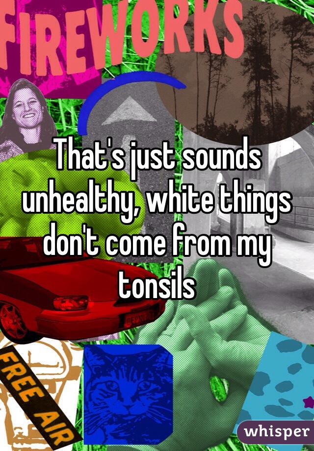 That's just sounds unhealthy, white things don't come from my tonsils 