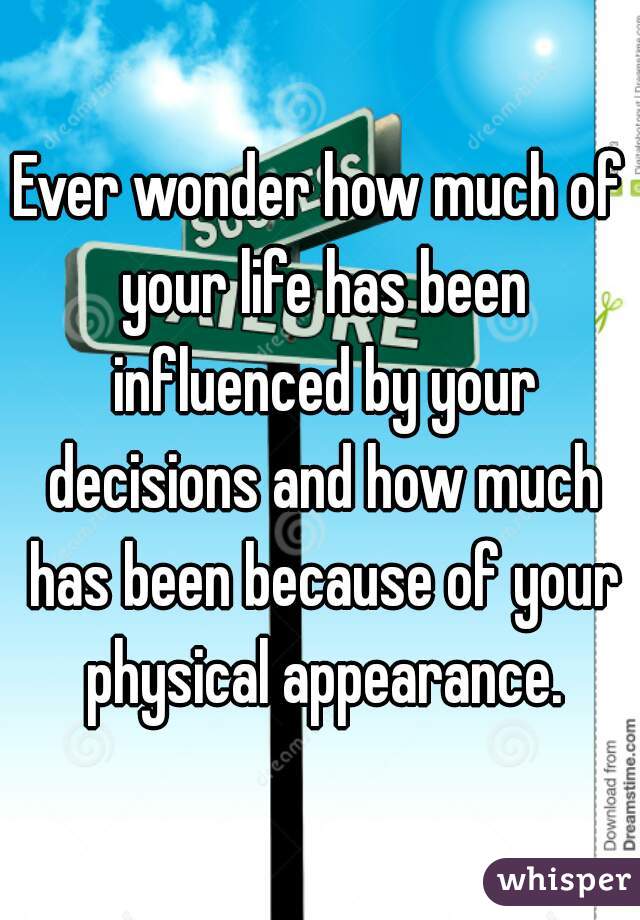 Ever wonder how much of your life has been influenced by your decisions and how much has been because of your physical appearance.