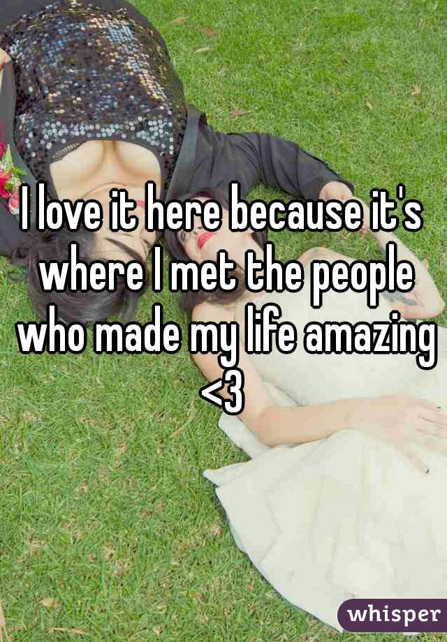 I love it here because it's where I met the people who made my life amazing <3 