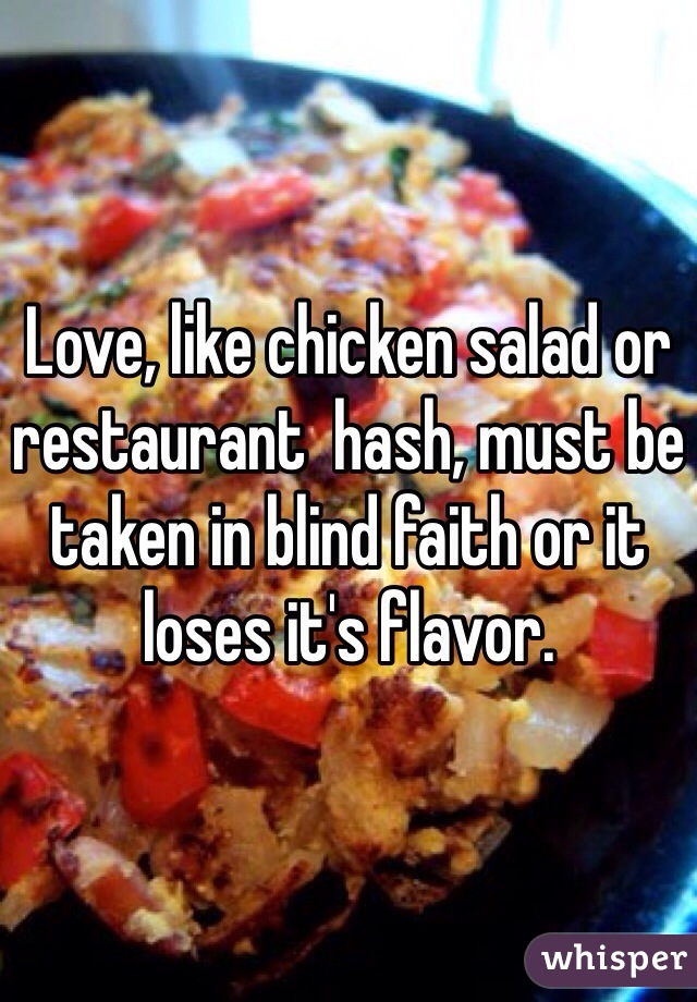 Love, like chicken salad or restaurant  hash, must be taken in blind faith or it loses it's flavor.