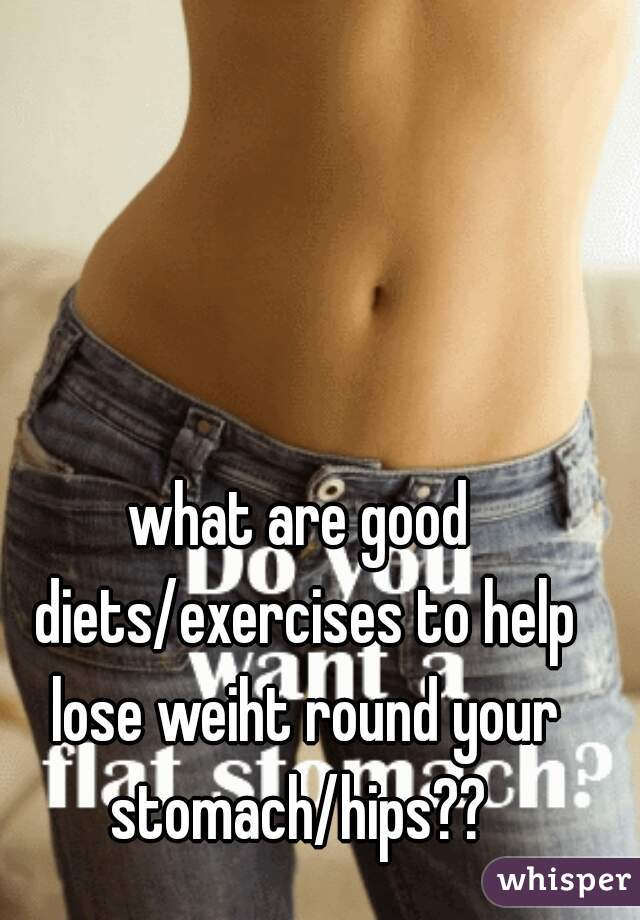 what are good diets/exercises to help lose weiht round your stomach/hips?? 