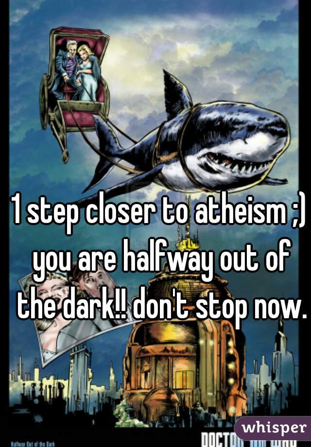 1 step closer to atheism ;) you are halfway out of the dark!! don't stop now.