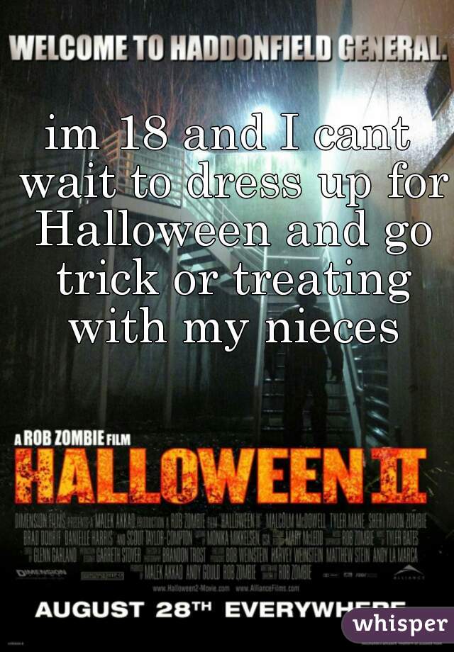 im 18 and I cant wait to dress up for Halloween and go trick or treating with my nieces