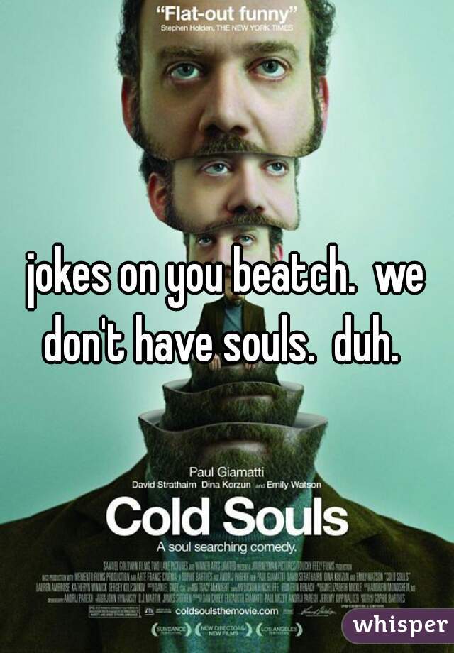jokes on you beatch.  we don't have souls.  duh.  