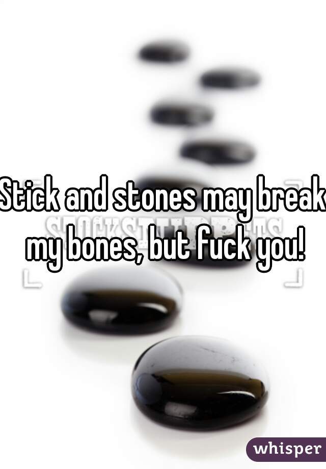 Stick and stones may break my bones, but fuck you!