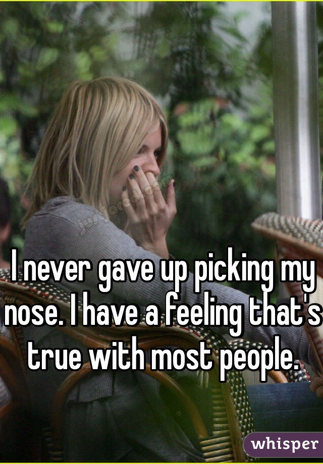 I never gave up picking my nose. I have a feeling that's true with most people.